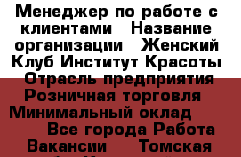 Менеджер по работе с клиентами › Название организации ­ Женский Клуб Институт Красоты › Отрасль предприятия ­ Розничная торговля › Минимальный оклад ­ 35 000 - Все города Работа » Вакансии   . Томская обл.,Кедровый г.